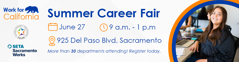 Work4CA Summer Career Fair. June 27. 9 a.m. to 1 p.m. 925 Del Paso Blvd, Sacramento. More than 30 departments attending. Register today. Hosted by SETA and CalHR.