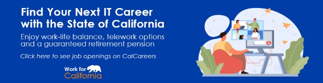Find your next IT Career with the State of California. Enjoy work-life balance, telework options and a guaranteed retirement pension. CLick here to see job openings on CalCareers.