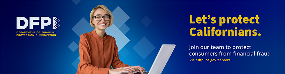 Join our team to protect consumers from financial fraud. Visit dfpi.ca.gov/careers