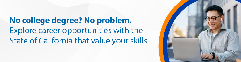 No college degree? No problem. Explore career opportunities with the State of California that value your skills.