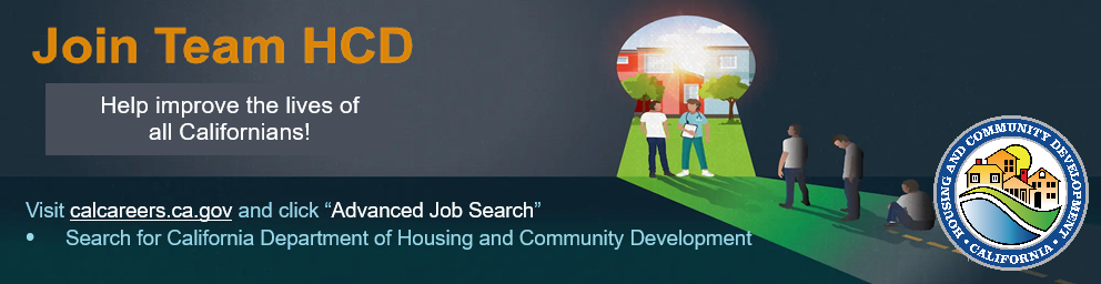 Join team HCD. Help improve the lives of all Californian's! Visit CalCareers.CA.gov and click "Advanced Job Search." Search for California Department of Housing and Community Development