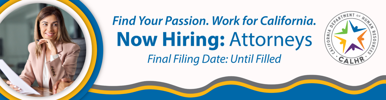 Find Your Passion. Work for California. Now Hiring: Attorneys. Final filing date: Until Filled